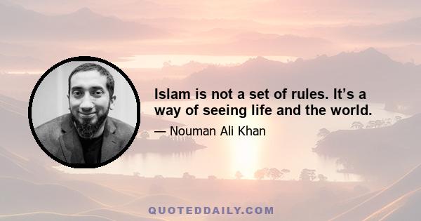 Islam is not a set of rules. It’s a way of seeing life and the world.