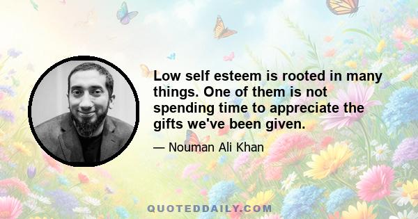 Low self esteem is rooted in many things. One of them is not spending time to appreciate the gifts we've been given.