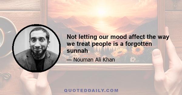 Not letting our mood affect the way we treat people is a forgotten sunnah