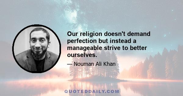 Our religion doesn't demand perfection but instead a manageable strive to better ourselves.