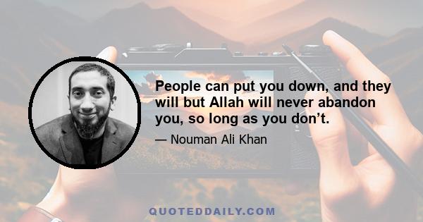 People can put you down, and they will but Allah will never abandon you, so long as you don’t.