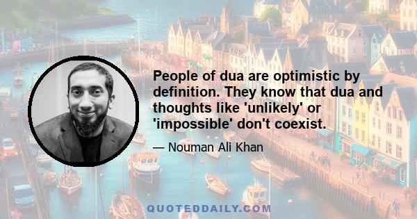 People of dua are optimistic by definition. They know that dua and thoughts like 'unlikely' or 'impossible' don't coexist.