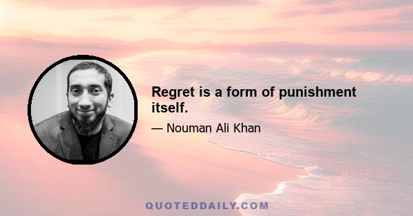 Regret is a form of punishment itself.