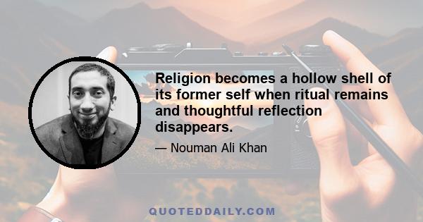 Religion becomes a hollow shell of its former self when ritual remains and thoughtful reflection disappears.