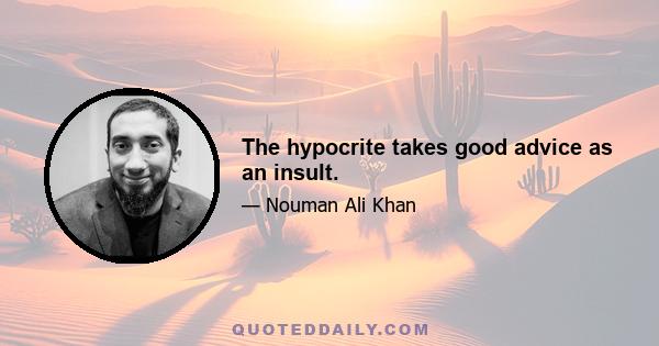 The hypocrite takes good advice as an insult.