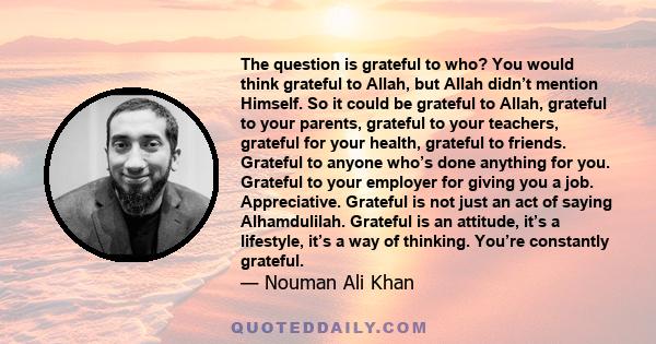 The question is grateful to who? You would think grateful to Allah, but Allah didn’t mention Himself. So it could be grateful to Allah, grateful to your parents, grateful to your teachers, grateful for your health,