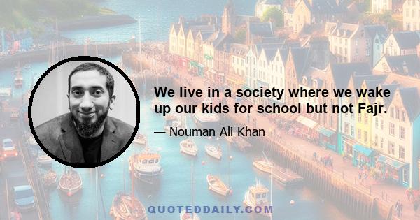 We live in a society where we wake up our kids for school but not Fajr.