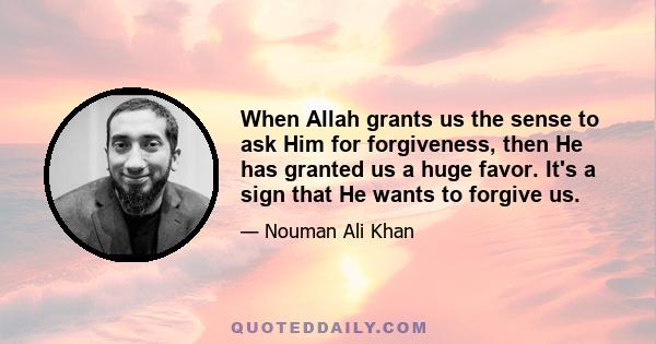 When Allah grants us the sense to ask Him for forgiveness, then He has granted us a huge favor. It's a sign that He wants to forgive us.