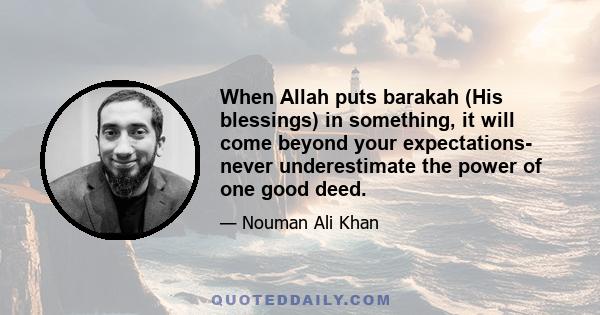 When Allah puts barakah (His blessings) in something, it will come beyond your expectations- never underestimate the power of one good deed.