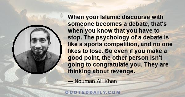 When your Islamic discourse with someone becomes a debate, that's when you know that you have to stop. The psychology of a debate is like a sports competition, and no one likes to lose. So even if you make a good point, 