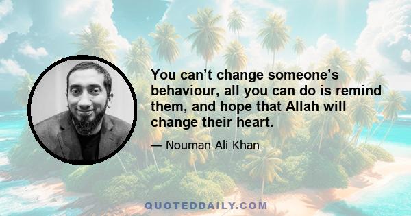 You can’t change someone’s behaviour, all you can do is remind them, and hope that Allah will change their heart.