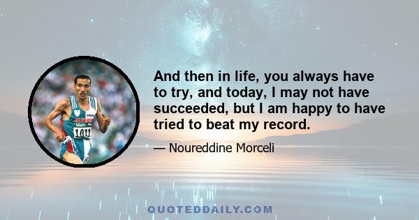 And then in life, you always have to try, and today, I may not have succeeded, but I am happy to have tried to beat my record.