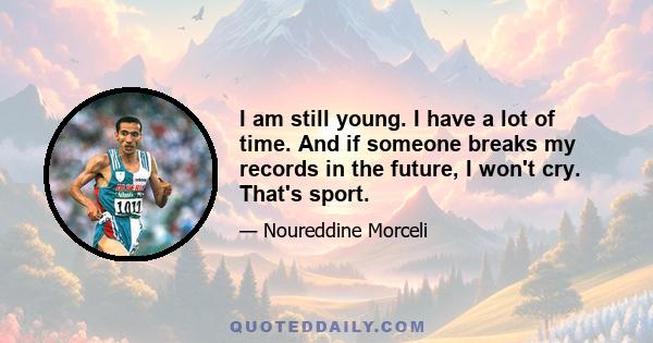 I am still young. I have a lot of time. And if someone breaks my records in the future, I won't cry. That's sport.