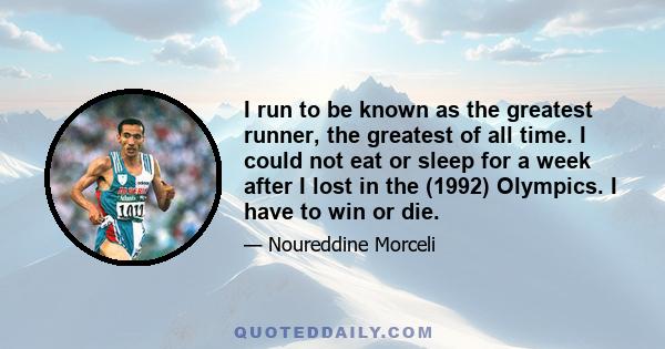 I run to be known as the greatest runner, the greatest of all time. I could not eat or sleep for a week after I lost in the (1992) Olympics. I have to win or die.