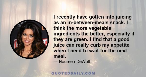 I recently have gotten into juicing as an in-between-meals snack. I think the more vegetable ingredients the better, especially if they are green. I find that a good juice can really curb my appetite when I need to wait 