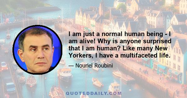 I am just a normal human being - I am alive! Why is anyone surprised that I am human? Like many New Yorkers, I have a multifaceted life.