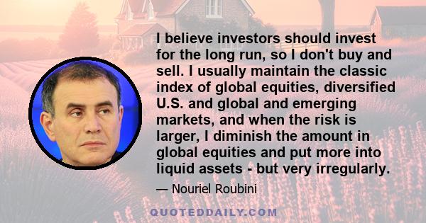 I believe investors should invest for the long run, so I don't buy and sell. I usually maintain the classic index of global equities, diversified U.S. and global and emerging markets, and when the risk is larger, I