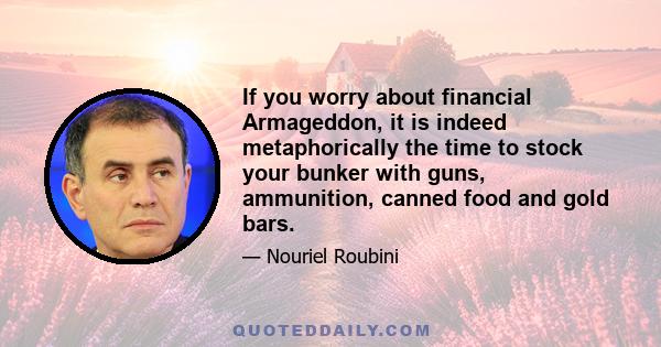 If you worry about financial Armageddon, it is indeed metaphorically the time to stock your bunker with guns, ammunition, canned food and gold bars.