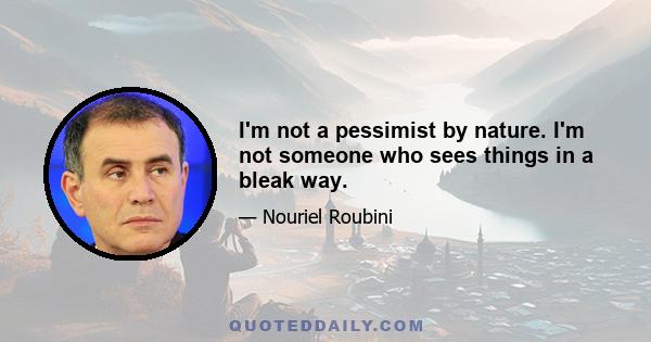 I'm not a pessimist by nature. I'm not someone who sees things in a bleak way.