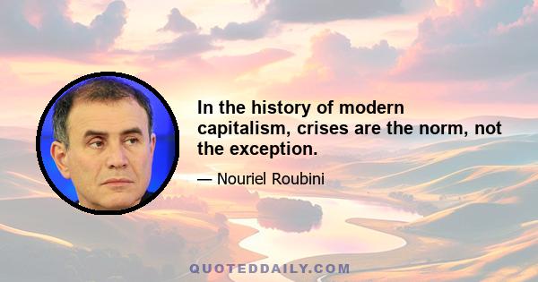 In the history of modern capitalism, crises are the norm, not the exception.