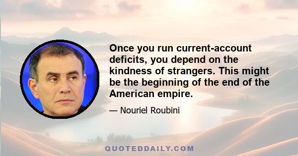 Once you run current-account deficits, you depend on the kindness of strangers. This might be the beginning of the end of the American empire.