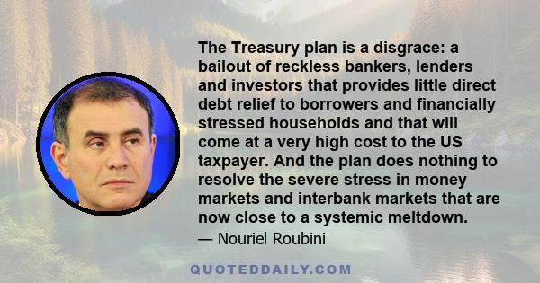 The Treasury plan is a disgrace: a bailout of reckless bankers, lenders and investors that provides little direct debt relief to borrowers and financially stressed households and that will come at a very high cost to