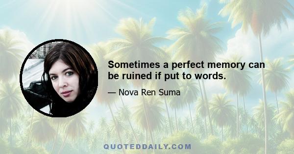 Sometimes a perfect memory can be ruined if put to words.