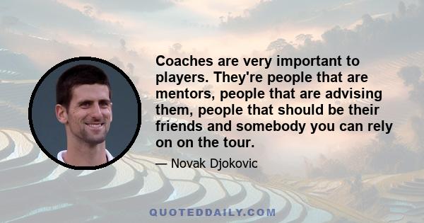 Coaches are very important to players. They're people that are mentors, people that are advising them, people that should be their friends and somebody you can rely on on the tour.