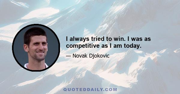 I always tried to win. I was as competitive as I am today.