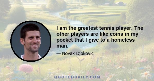 I am the greatest tennis player. The other players are like coins in my pocket that I give to a homeless man.