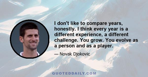 I don't like to compare years, honestly. I think every year is a different experience, a different challenge. You grow. You evolve as a person and as a player.