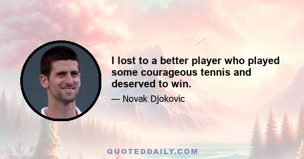 I lost to a better player who played some courageous tennis and deserved to win.