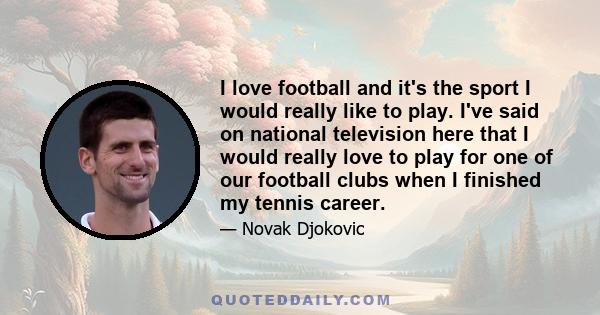 I love football and it's the sport I would really like to play. I've said on national television here that I would really love to play for one of our football clubs when I finished my tennis career.