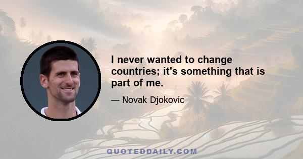 I never wanted to change countries; it's something that is part of me.