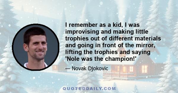 I remember as a kid, I was improvising and making little trophies out of different materials and going in front of the mirror, lifting the trophies and saying 'Nole was the champion!'