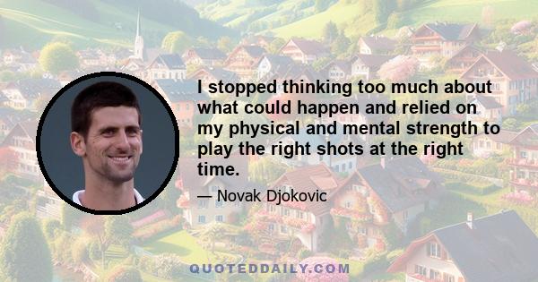 I stopped thinking too much about what could happen and relied on my physical and mental strength to play the right shots at the right time.