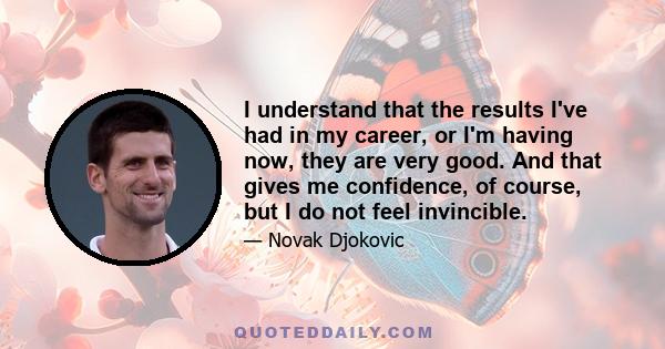 I understand that the results I've had in my career, or I'm having now, they are very good. And that gives me confidence, of course, but I do not feel invincible.