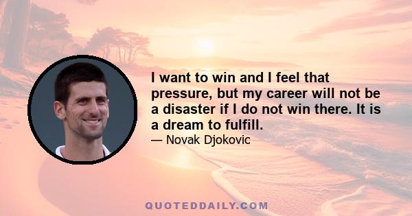 I want to win and I feel that pressure, but my career will not be a disaster if I do not win there. It is a dream to fulfill.