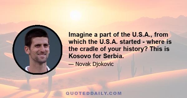 Imagine a part of the U.S.A., from which the U.S.A. started - where is the cradle of your history? This is Kosovo for Serbia.