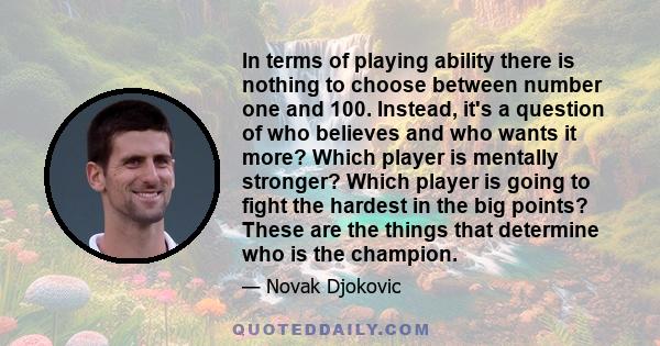 In terms of playing ability there is nothing to choose between number one and 100. Instead, it's a question of who believes and who wants it more? Which player is mentally stronger? Which player is going to fight the