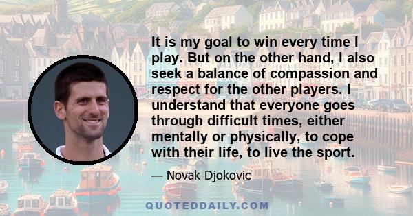 It is my goal to win every time I play. But on the other hand, I also seek a balance of compassion and respect for the other players. I understand that everyone goes through difficult times, either mentally or