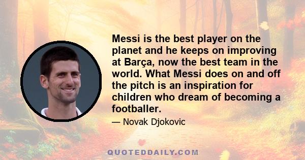 Messi is the best player on the planet and he keeps on improving at Barça, now the best team in the world. What Messi does on and off the pitch is an inspiration for children who dream of becoming a footballer.