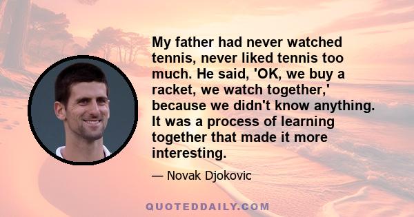 My father had never watched tennis, never liked tennis too much. He said, 'OK, we buy a racket, we watch together,' because we didn't know anything. It was a process of learning together that made it more interesting.