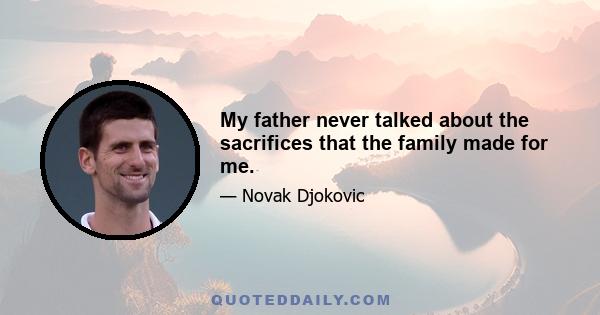 My father never talked about the sacrifices that the family made for me.