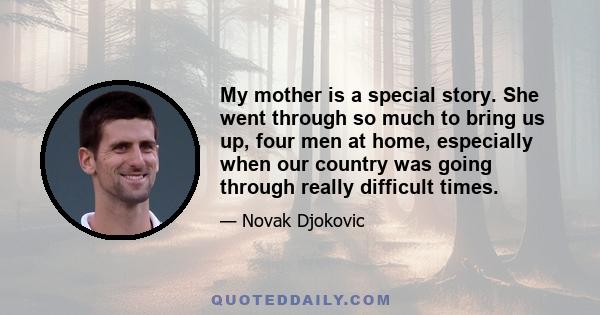 My mother is a special story. She went through so much to bring us up, four men at home, especially when our country was going through really difficult times.