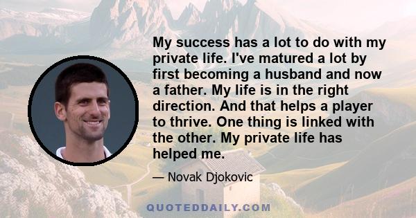 My success has a lot to do with my private life. I've matured a lot by first becoming a husband and now a father. My life is in the right direction. And that helps a player to thrive. One thing is linked with the other. 