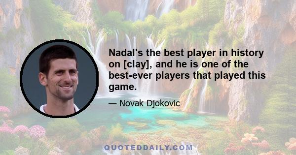 Nadal's the best player in history on [clay], and he is one of the best-ever players that played this game.