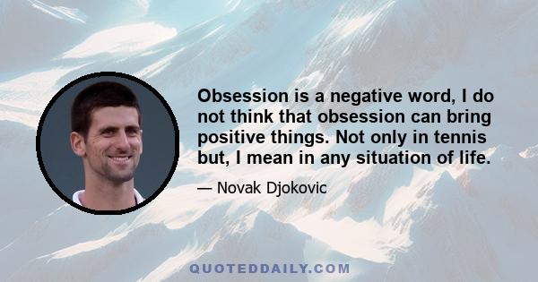 Obsession is a negative word, I do not think that obsession can bring positive things. Not only in tennis but, I mean in any situation of life.