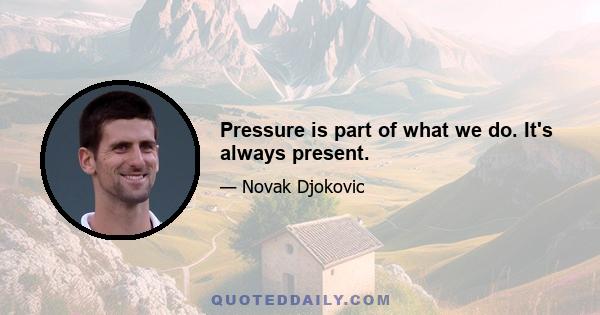 Pressure is part of what we do. It's always present.