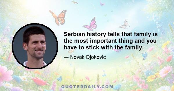 Serbian history tells that family is the most important thing and you have to stick with the family.